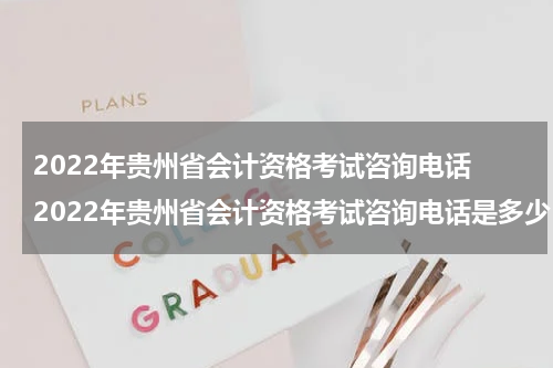 2022年贵州省会计资格考试咨询电话 2022年贵州省会计资格考试咨询电话是多少