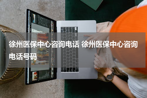 徐州医保中心咨询电话 徐州医保中心咨询电话号码