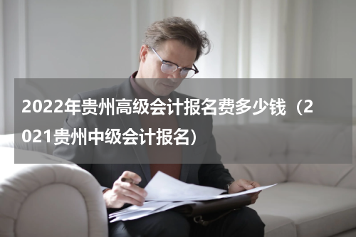 2022年贵州高级会计报名费多少钱（2021贵州中级会计报名）