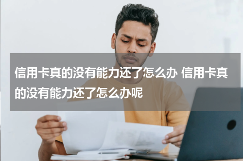 信用卡真的没有能力还了怎么办 信用卡真的没有能力还了怎么办呢