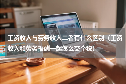 工资收入与劳务收入二者有什么区别（工资收入和劳务报酬一起怎么交个税）