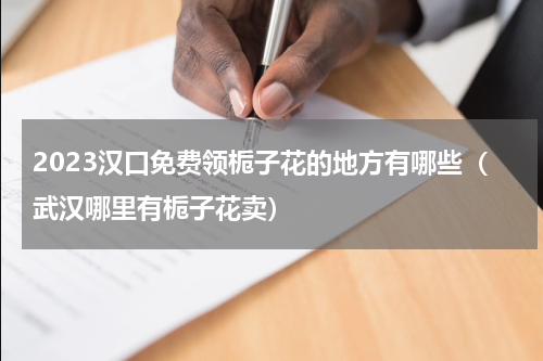 2023汉口免费领栀子花的地方有哪些（武汉哪里有栀子花卖）