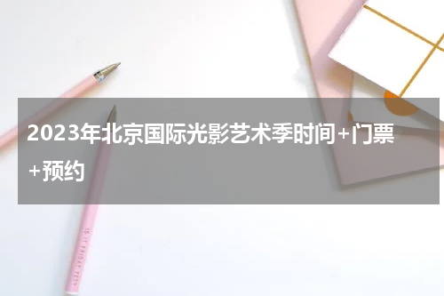 2023年北京国际光影艺术季时间+门票+预约