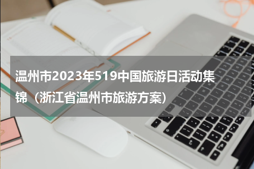 温州市2023年519中国旅游日活动集锦（浙江省温州市旅游方案）