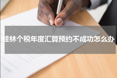 桂林个税年度汇算预约不成功怎么办