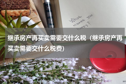 继承房产再买卖需要交什么税（继承房产再买卖需要交什么税费）