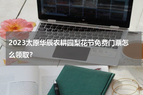 2023太原华辰农耕园梨花节免费门票怎么领取？