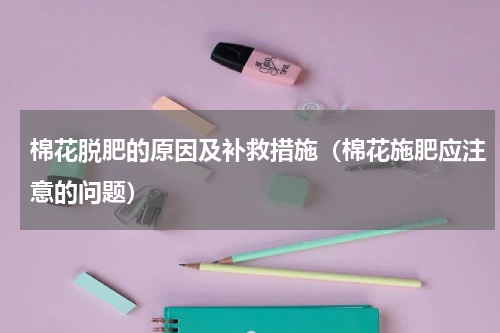 棉花脱肥的原因及补救措施（棉花施肥应注意的问题）