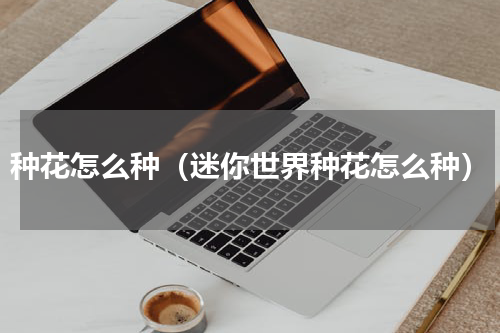 种花怎么种（迷你世界种花怎么种）