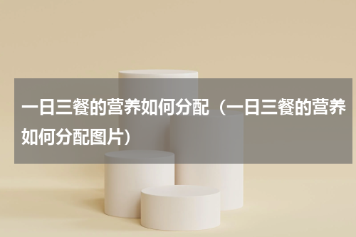 一日三餐的营养如何分配（一日三餐的营养如何分配图片）