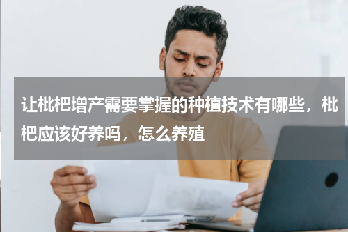 让枇杷增产需要掌握的种植技术有哪些，枇杷应该好养吗，怎么养殖