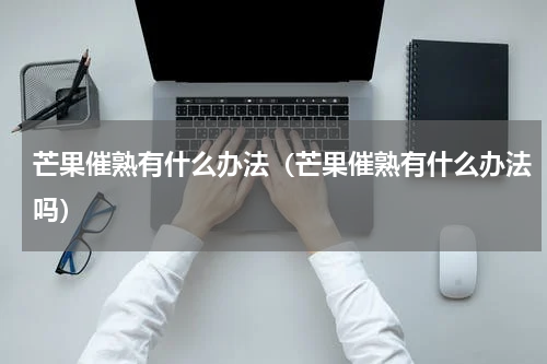 芒果催熟有什么办法（芒果催熟有什么办法吗）