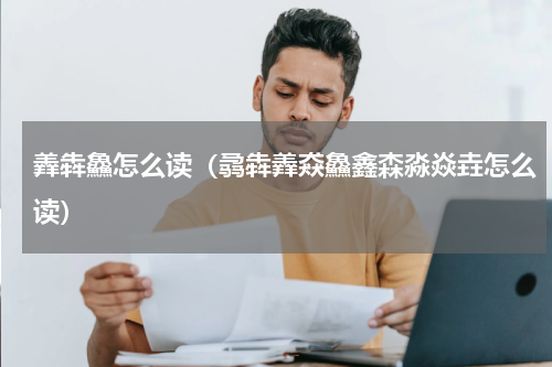 羴犇鱻怎么读（骉犇羴猋鱻鑫森淼焱垚怎么读）