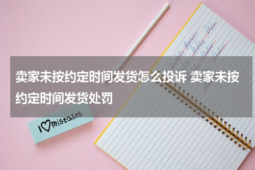 卖家未按约定时间发货怎么投诉 卖家未按约定时间发货处罚