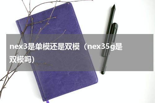 nex3是单模还是双模（nex35g是双模吗）