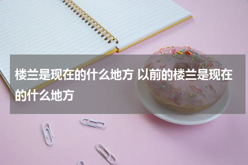 楼兰是现在的什么地方 以前的楼兰是现在的什么地方