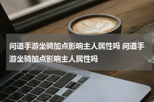 问道手游坐骑加点影响主人属性吗 问道手游坐骑加点影响主人属性吗