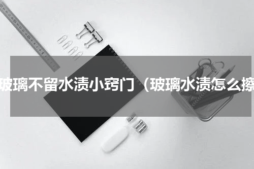 擦玻璃不留水渍小窍门（玻璃水渍怎么擦）