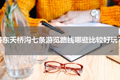 丹东天桥沟七条游览路线哪些比较好玩？