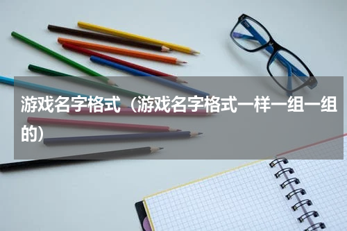 游戏名字格式（游戏名字格式一样一组一组的）