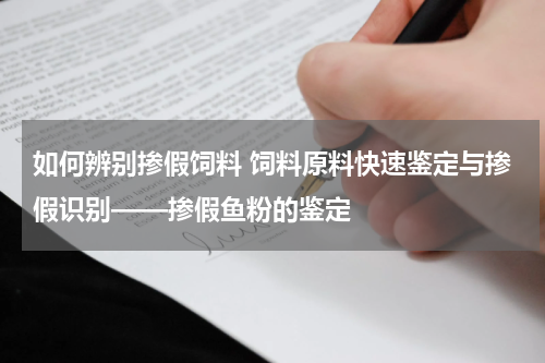 如何辨别掺假饲料 饲料原料快速鉴定与掺假识别——掺假鱼粉的鉴定