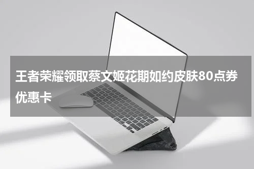王者荣耀领取蔡文姬花期如约皮肤80点券优惠卡