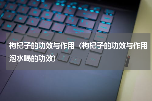 枸杞子的功效与作用（枸杞子的功效与作用泡水喝的功效）