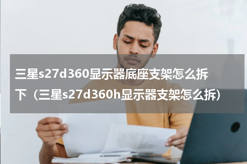 三星s27d360显示器底座支架怎么拆下（三星s27d360h显示器支架怎么拆）