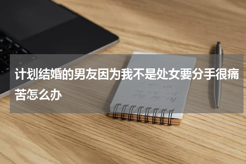 计划结婚的男友因为我不是处女要分手很痛苦怎么办