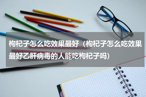 枸杞子怎么吃效果最好（枸杞子怎么吃效果最好乙肝病毒的人能吃枸杞子吗）