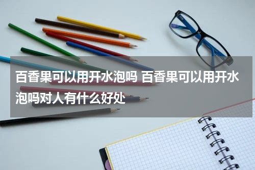 百香果可以用开水泡吗 百香果可以用开水泡吗对人有什么好处
