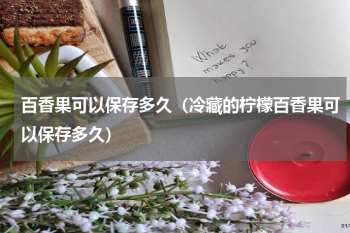 百香果可以保存多久（冷藏的柠檬百香果可以保存多久）