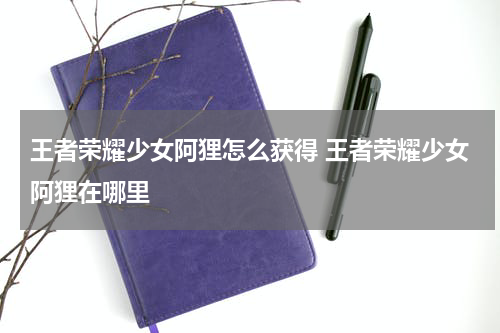 王者荣耀少女阿狸怎么获得 王者荣耀少女阿狸在哪里