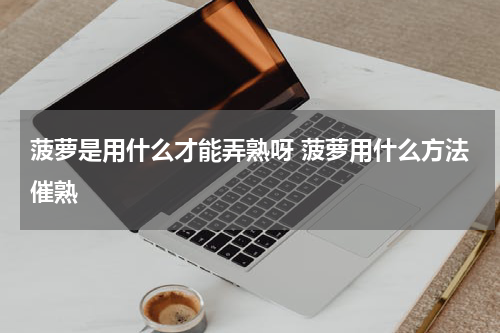 菠萝是用什么才能弄熟呀 菠萝用什么方法催熟