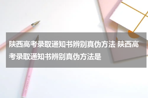 陕西高考录取通知书辨别真伪方法 陕西高考录取通知书辨别真伪方法是