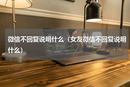 微信不回复说明什么（女友微信不回复说明什么）