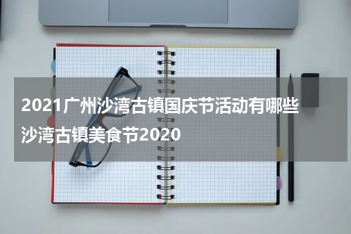 2021广州沙湾古镇国庆节活动有哪些 沙湾古镇美食节2020