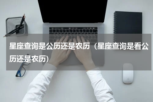 星座查询是公历还是农历（星座查询是看公历还是农历）