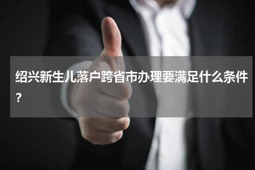 绍兴新生儿落户跨省市办理要满足什么条件？