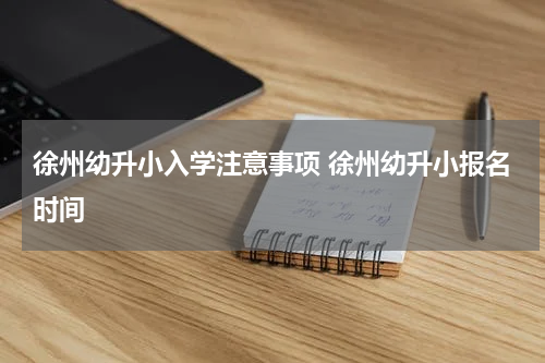 徐州幼升小入学注意事项 徐州幼升小报名时间