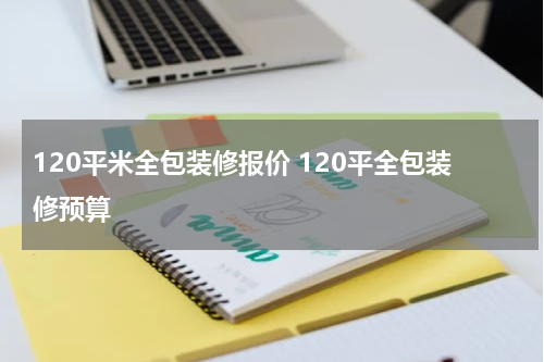 120平米全包装修报价 120平全包装修预算