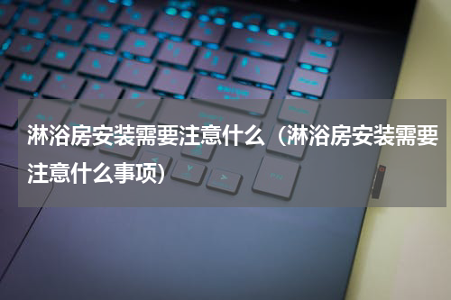 淋浴房安装需要注意什么（淋浴房安装需要注意什么事项）