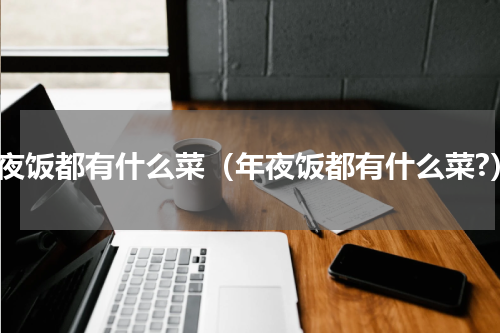 年夜饭都有什么菜（年夜饭都有什么菜?）