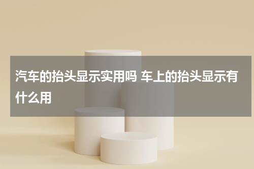 汽车的抬头显示实用吗 车上的抬头显示有什么用