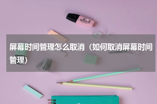 屏幕时间管理怎么取消（如何取消屏幕时间管理）