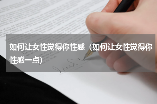 如何让女性觉得你性感（如何让女性觉得你性感一点）