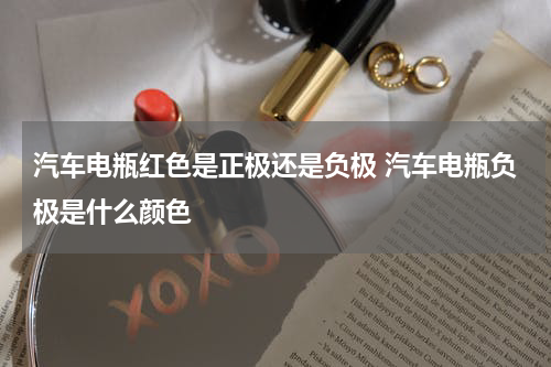 汽车电瓶红色是正极还是负极 汽车电瓶负极是什么颜色