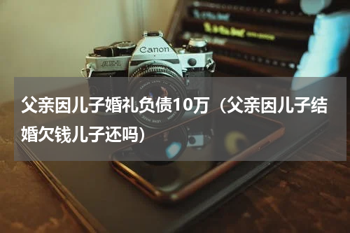 父亲因儿子婚礼负债10万（父亲因儿子结婚欠钱儿子还吗）