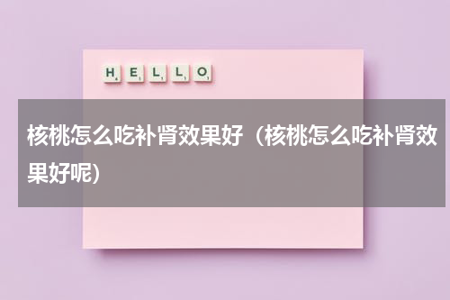 核桃怎么吃补肾效果好（核桃怎么吃补肾效果好呢）