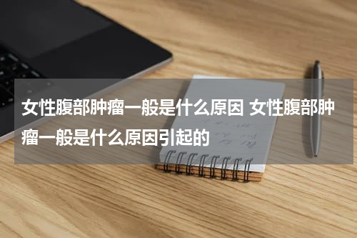 女性腹部肿瘤一般是什么原因 女性腹部肿瘤一般是什么原因引起的